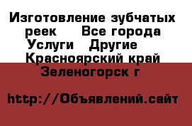 Изготовление зубчатых реек . - Все города Услуги » Другие   . Красноярский край,Зеленогорск г.